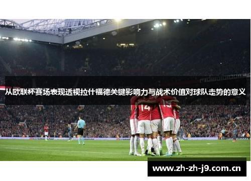 从欧联杯赛场表现透视拉什福德关键影响力与战术价值对球队走势的意义