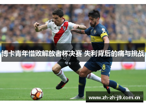 博卡青年惜败解放者杯决赛 失利背后的痛与挑战 博卡青年惜败解放者杯决赛 失利背后的痛与挑战